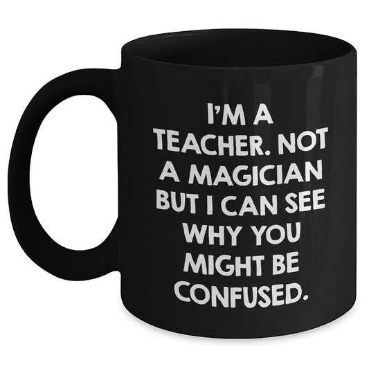 Teacher Humor Gifts from Friends for Father's Day Unique Black Coffee Mug, I'm Not A Magician, 'I Can See Why You Might Be Confused', Teacher Appreciation - Main