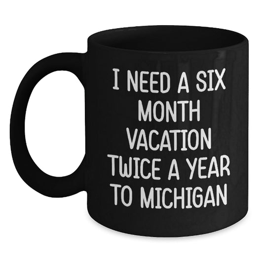 Michigan Gifts for Friends, Family, Coworkers - I Need A Six Month Vacation Twice A Year To Michigan Funny Black Coffee Mug, Graduation Unique Gifts from Men, Women, Family - Main