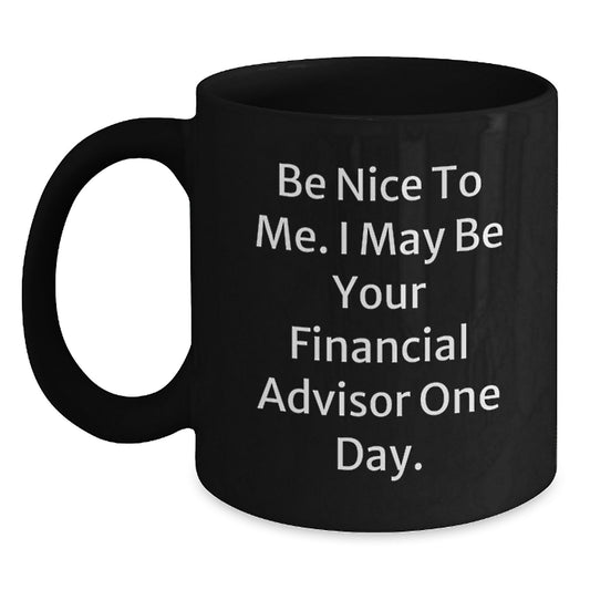 Funny Financial Advisor Gifts from Friends for Birthday Unique Mugs, 'Be Nice To Me. I May Be Your Financial Advisor One Day.' Quote Black Coffee Mug - Main