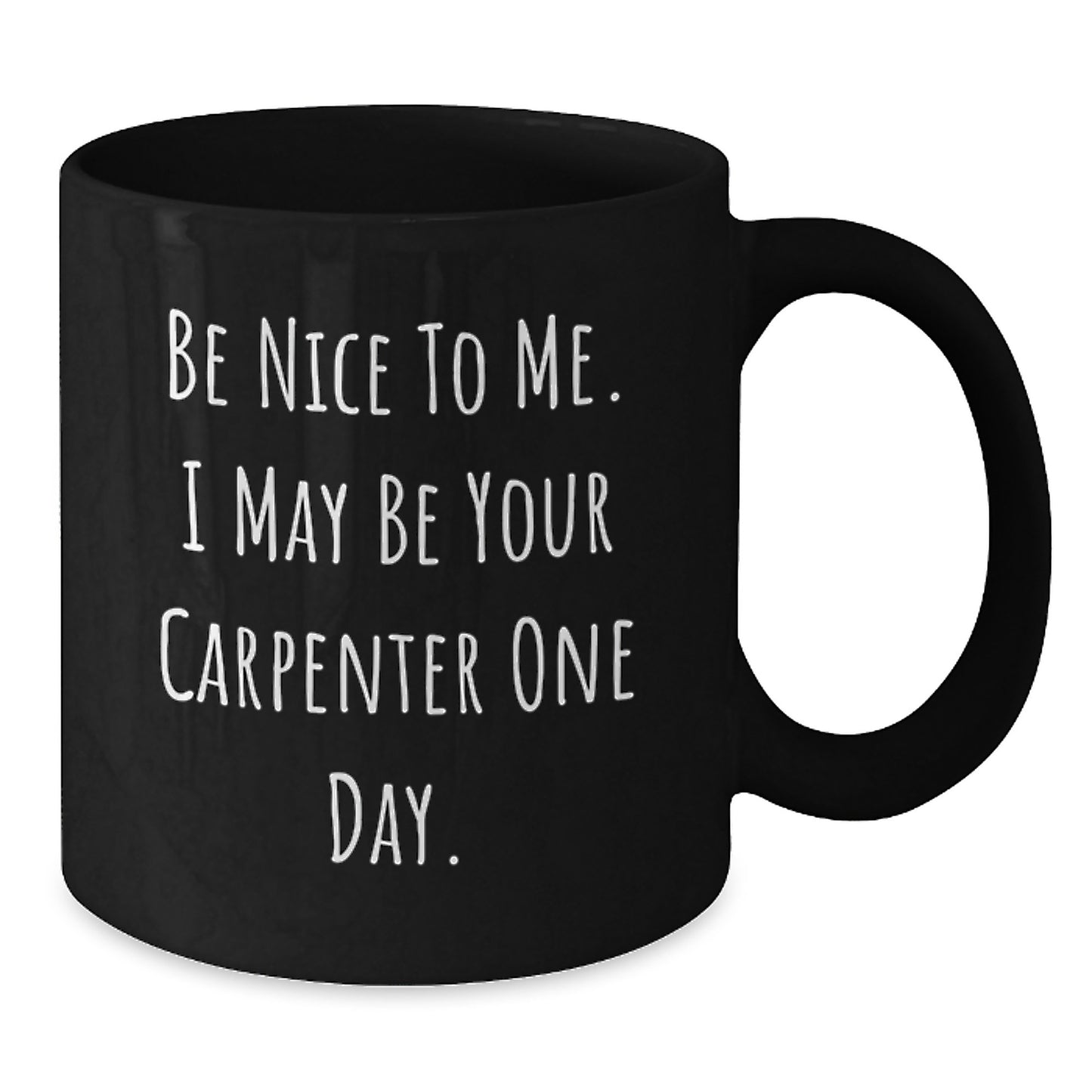Carpenter's Humor Gifts from Friends to Men - Be Nice to Me, I May Be Your Carpenter One Day, 11oz or 15oz Black Coffee Mug - Additional