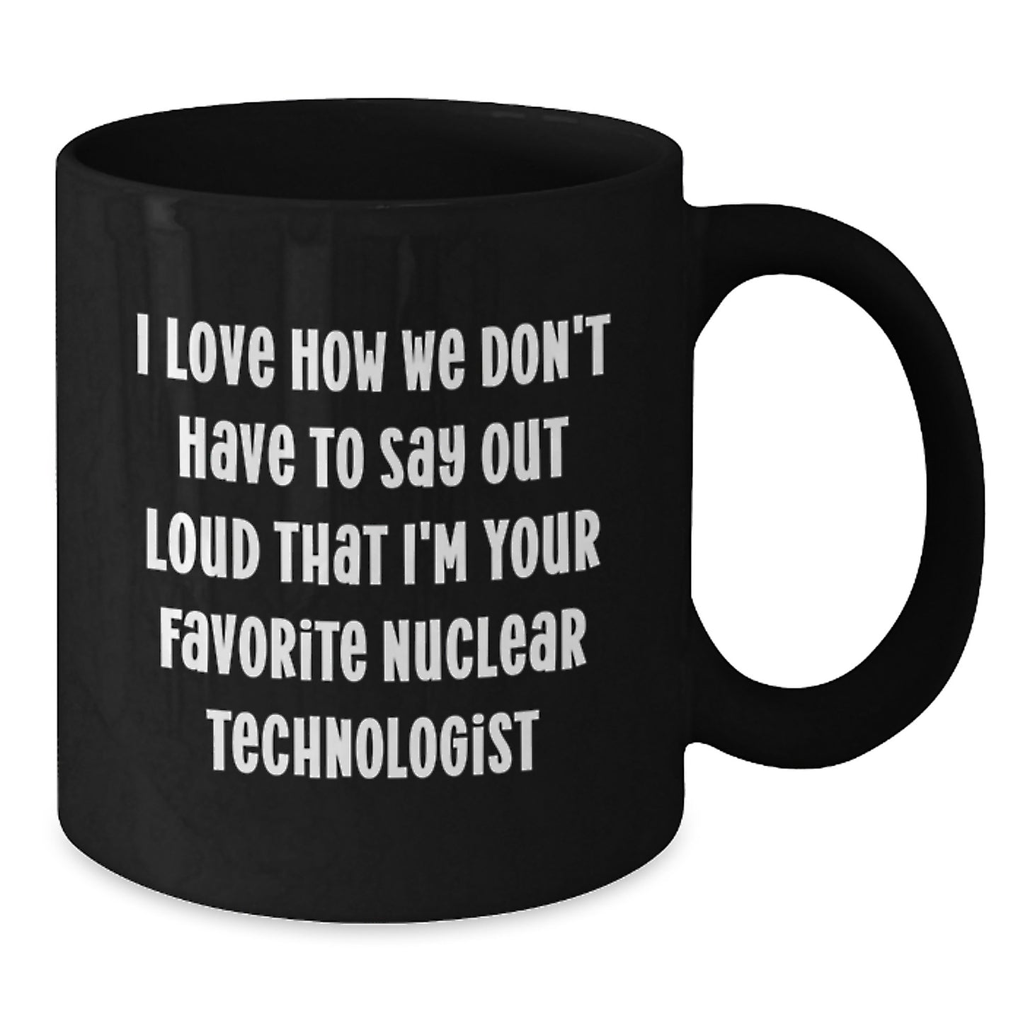 Funny Nuclear Technologist Gifts, I Love How We Don't Have To Say Out Loud That I'm Your Favorite, Black Coffee Mug for Graduation, Gifts from Friends or Family, Gifts for Nuclear Technologist - Additional