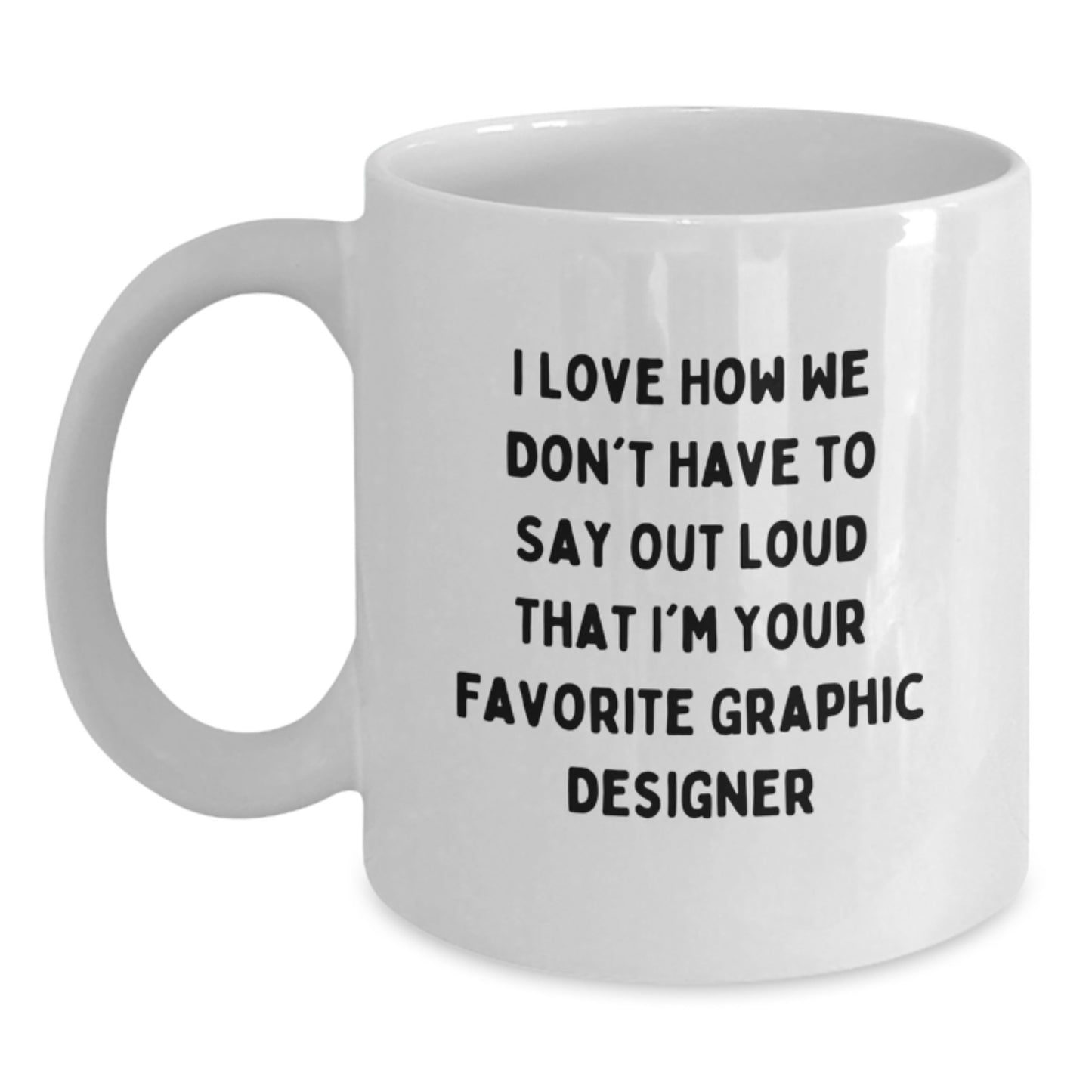 Funny Graphic Designer Gifts from Friends - I Love How We Don't Have To Say Out Loud That I'm Your Favorite Graphic Designer White Coffee Mug for Graduation - Main