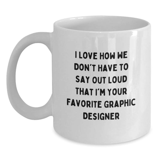 Funny Graphic Designer Gifts from Friends - I Love How We Don't Have To Say Out Loud That I'm Your Favorite Graphic Designer White Coffee Mug for Graduation - Main
