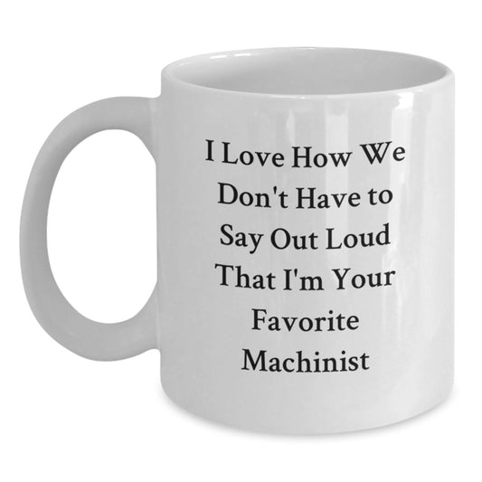 Funny Machinist Gifts from Friends - White Coffee Mug with 'I Love How We Don't Have To Say Out Loud That I'm Your Favorite Machinist' Quote, Best Birthday Unique Gifts for Machinist, Machinist Mug - Main