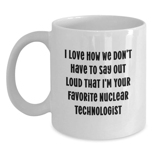 Funny Nuclear Technologist Gifts, I Love How We Don't Have To Say Out Loud That I'm Your Favorite Nuclear Technologist, White Coffee Mug, Unique Graduation Presents from Family to Men - Main