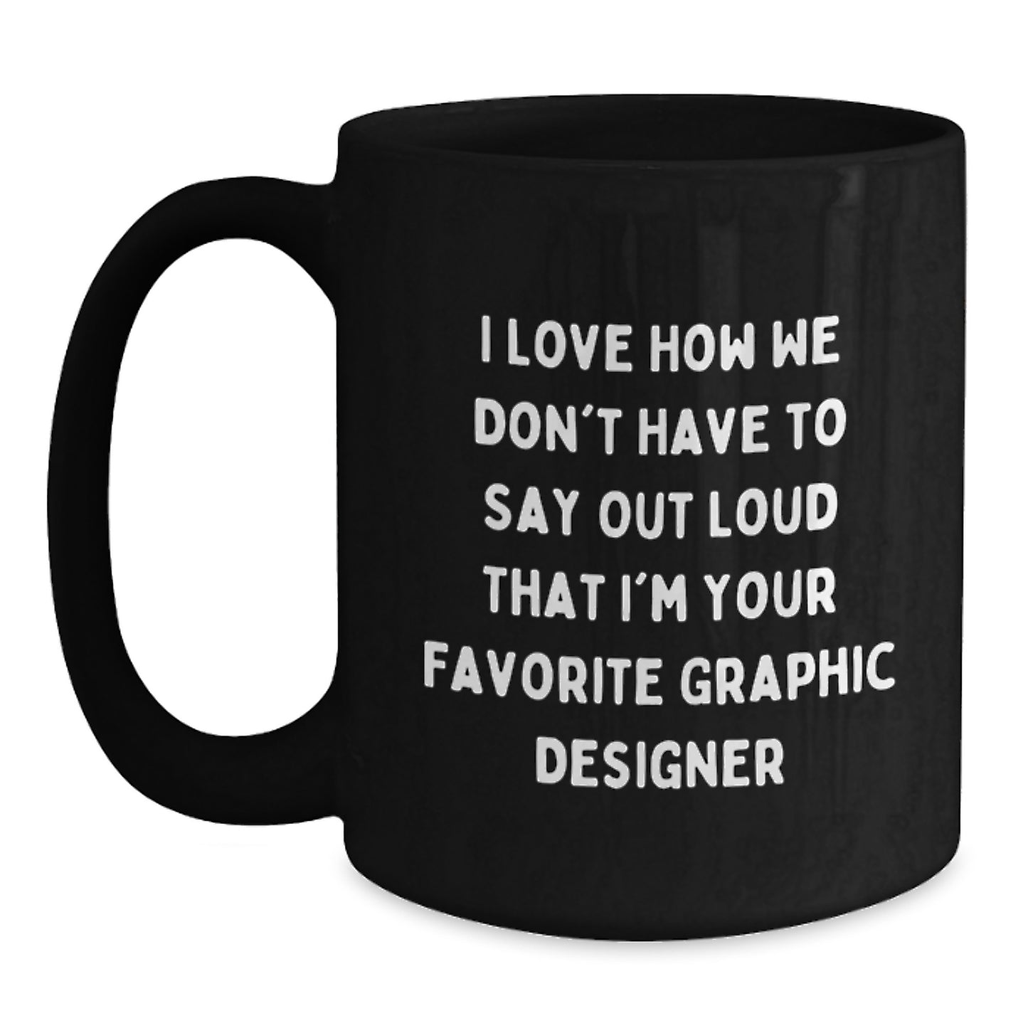 Funny Graphic Designer Gifts from Friends, Coworkers, Family - I Love How We Don't Have To Say Out Loud That I'm Your Favorite Graphic Designer Black Coffee Mug for Graduation - Main