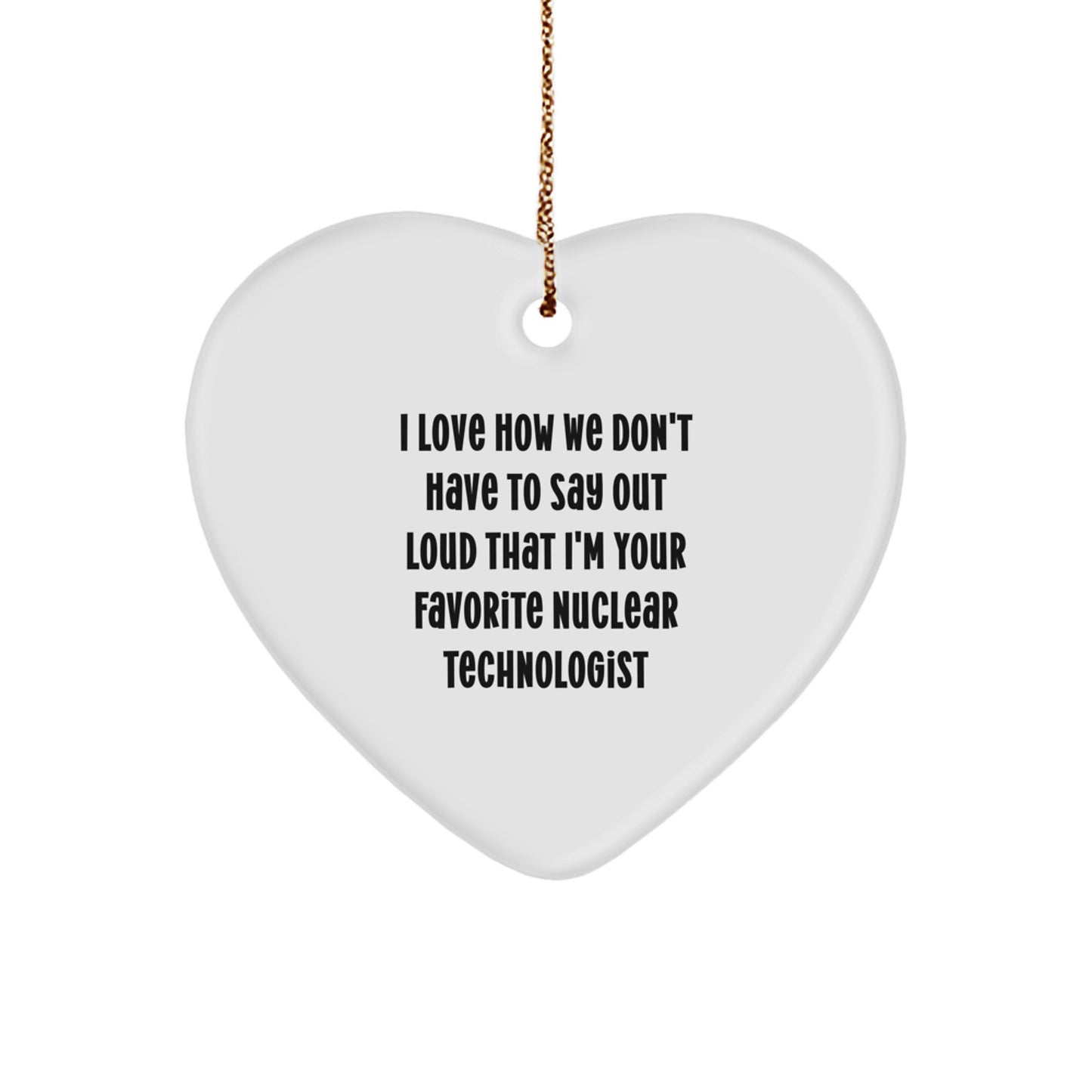 Funny Nuclear Technologist Gifts - Heart Ornament with 'I Love How We Don't Have To Say Out Loud That I'm Your Favorite Nuclear Technologist' Quote, Gifts from Family, for Christmas - Image 1