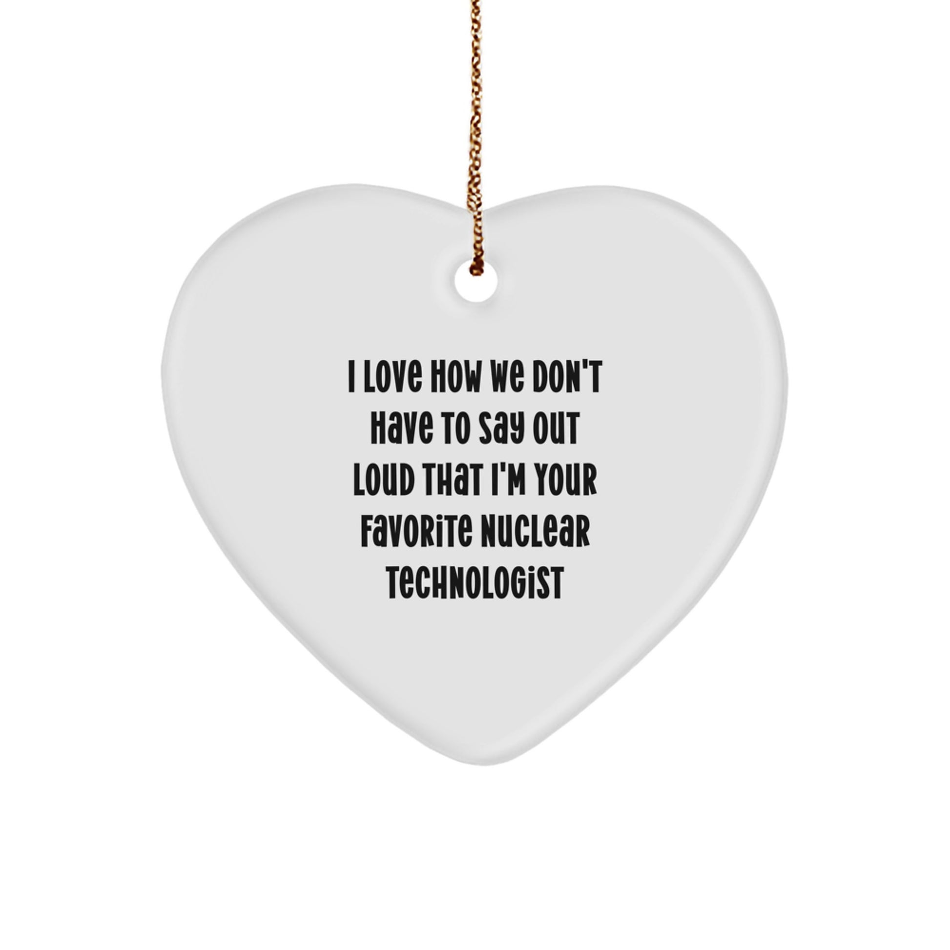 Funny Nuclear Technologist Gifts - Heart Ornament with 'I Love How We Don't Have To Say Out Loud That I'm Your Favorite Nuclear Technologist' Quote, Gifts from Family, for Christmas - Image 1